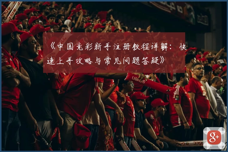 《中国竞彩新手注册教程详解：快速上手攻略与常见问题答疑》