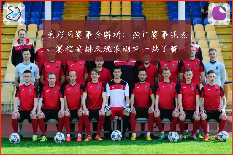 竞彩网赛事全解析：热门赛事亮点、赛程安排及玩家测评一站了解