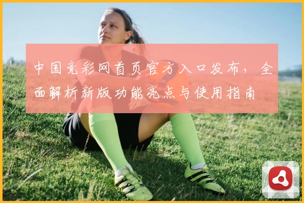 中国竞彩网首页官方入口发布，全面解析新版功能亮点与使用指南
