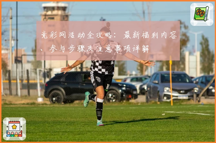 竞彩网活动全攻略：最新福利内容、参与步骤及注意事项详解