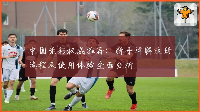 中国竞彩权威推荐：新手详解注册流程及使用体验全面分析