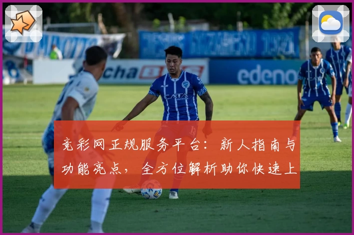 竞彩网正规服务平台:新人指南与功能亮点,全方位解析助你快速上手