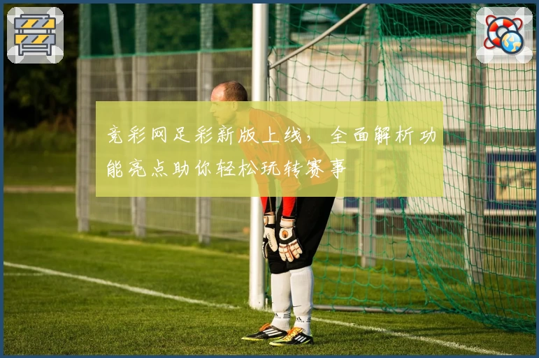 竞彩网足彩新版上线，全面解析功能亮点助你轻松玩转赛事