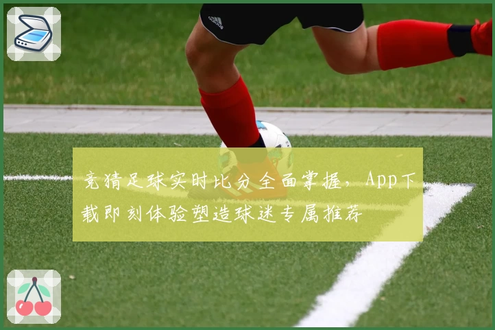 竞猜足球实时比分全面掌握，App下载即刻体验塑造球迷专属推荐