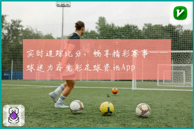 实时追踪比分，畅享精彩赛事——球迷力荐竞彩足球资讯App