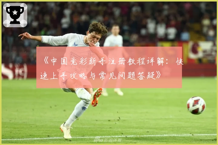《中国竞彩新手注册教程详解：快速上手攻略与常见问题答疑》