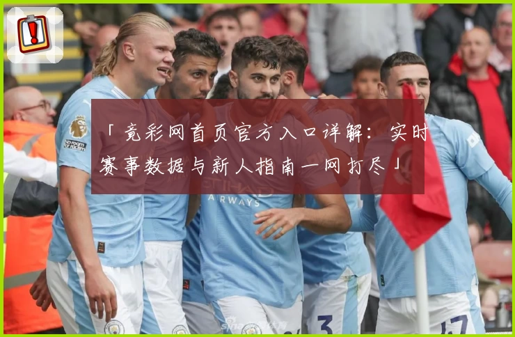 「竟彩网首页官方入口详解：实时赛事数据与新人指南一网打尽」