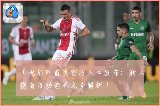「竞彩网首页官方入口发布：新人指南与功能亮点全解析」