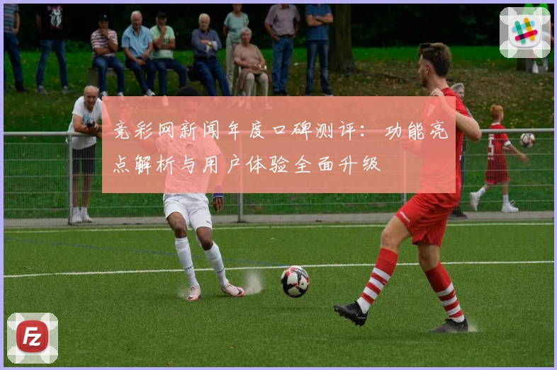 竞彩网新闻年度口碑测评：功能亮点解析与用户体验全面升级
