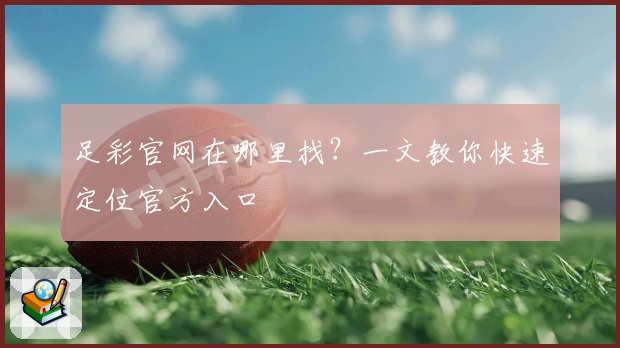 足彩官网在哪里找？一文教你快速定位官方入口