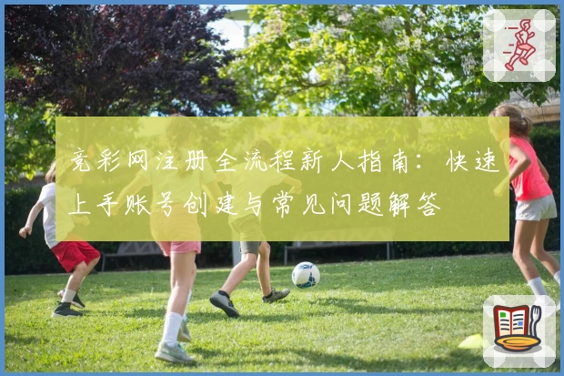 竞彩网注册全流程新人指南：快速上手账号创建与常见问题解答