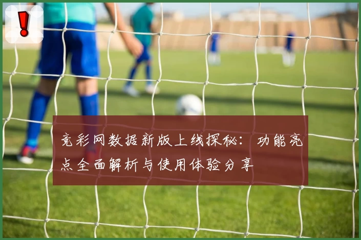 竞彩网数据新版上线探秘：功能亮点全面解析与使用体验分享