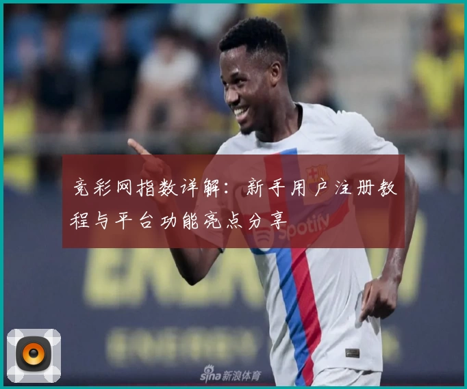 竞彩网指数详解:新手用户注册教程与平台功能亮点分享