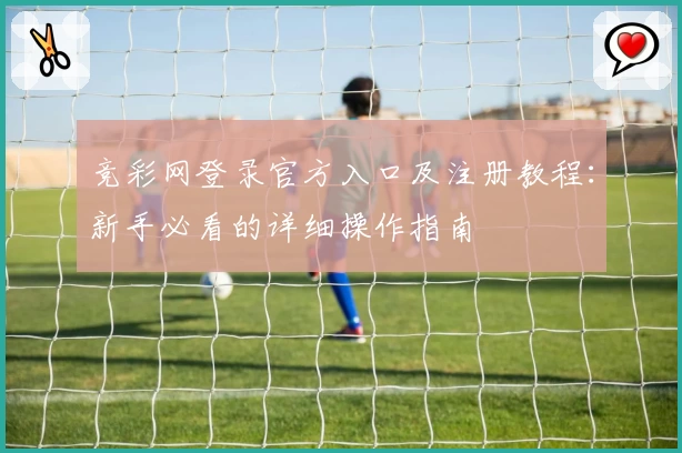 竞彩网登录官方入口及注册教程：新手必看的详细操作指南