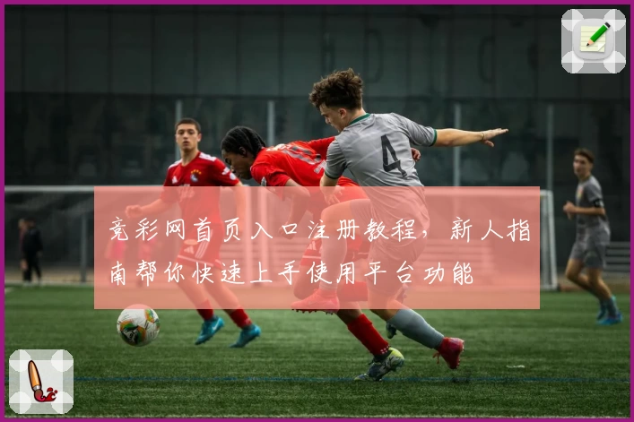 竞彩网首页入口注册教程，新人指南帮你快速上手使用平台功能