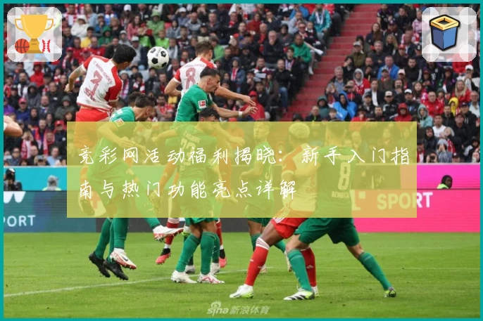 竞彩网活动福利揭晓：新手入门指南与热门功能亮点详解