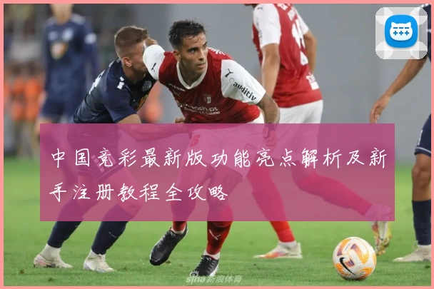 中国竞彩最新版功能亮点解析及新手注册教程全攻略