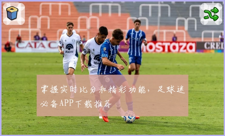 掌握实时比分和精彩功能,足球迷必备APP下载推荐