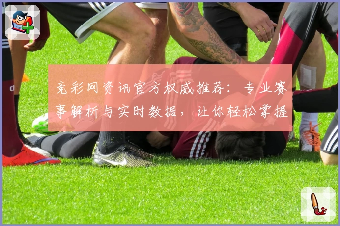 竞彩网资讯官方权威推荐:专业赛事解析与实时数据,让你轻松掌握精彩体育动态